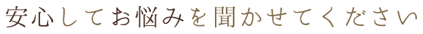 安心してお悩みを聞かせてください